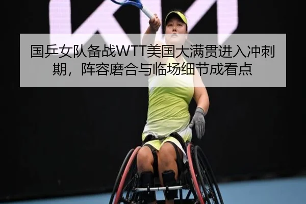 国乒女队备战WTT美国大满贯进入冲刺期，阵容磨合与临场细节成看点